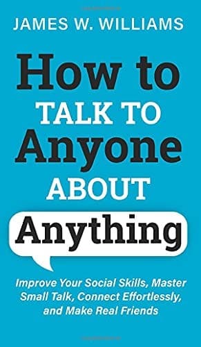 How to Talk to Anyone About Anything: Improve Your Social Skills, Master Small Talk, Connect Effortlessly, and Make Real Friends